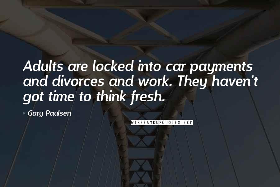 Gary Paulsen Quotes: Adults are locked into car payments and divorces and work. They haven't got time to think fresh.