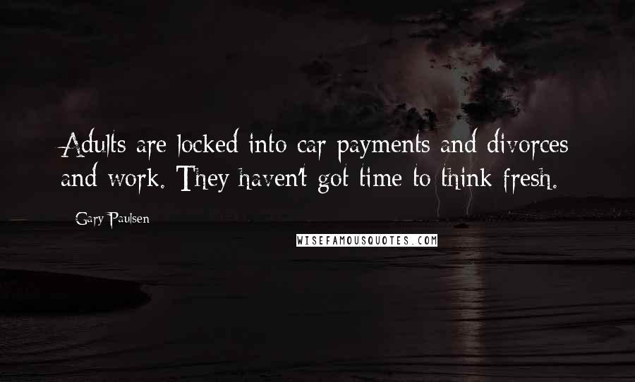 Gary Paulsen Quotes: Adults are locked into car payments and divorces and work. They haven't got time to think fresh.