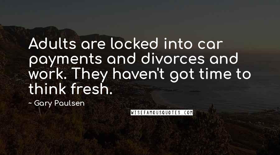 Gary Paulsen Quotes: Adults are locked into car payments and divorces and work. They haven't got time to think fresh.