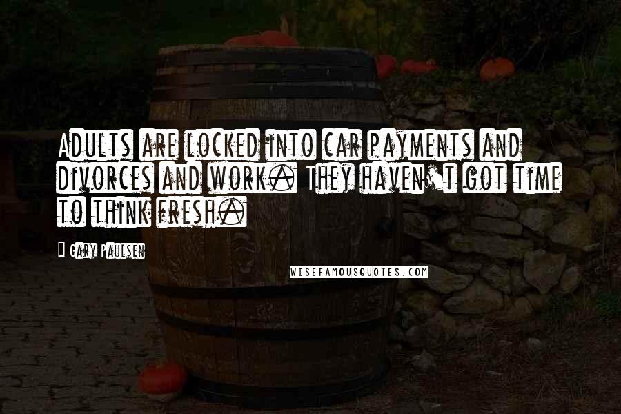 Gary Paulsen Quotes: Adults are locked into car payments and divorces and work. They haven't got time to think fresh.