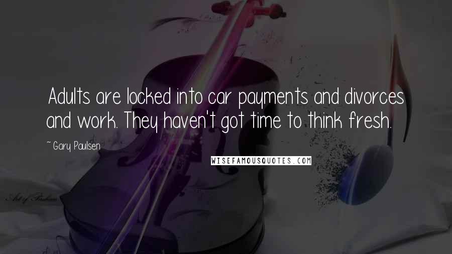 Gary Paulsen Quotes: Adults are locked into car payments and divorces and work. They haven't got time to think fresh.