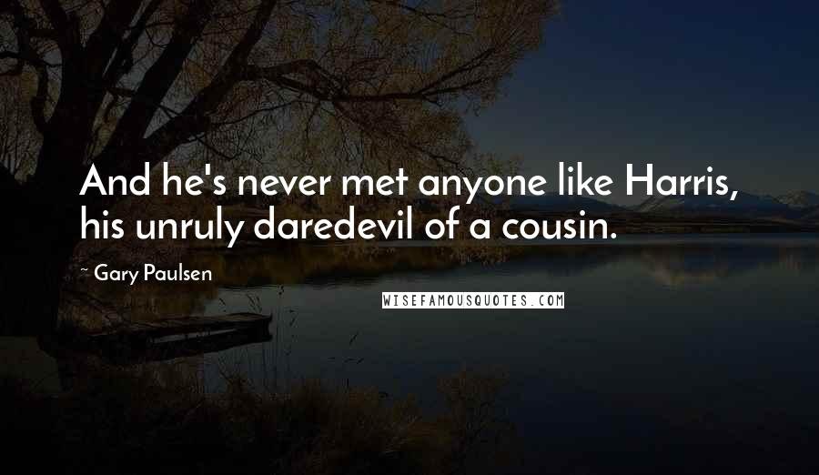 Gary Paulsen Quotes: And he's never met anyone like Harris, his unruly daredevil of a cousin.