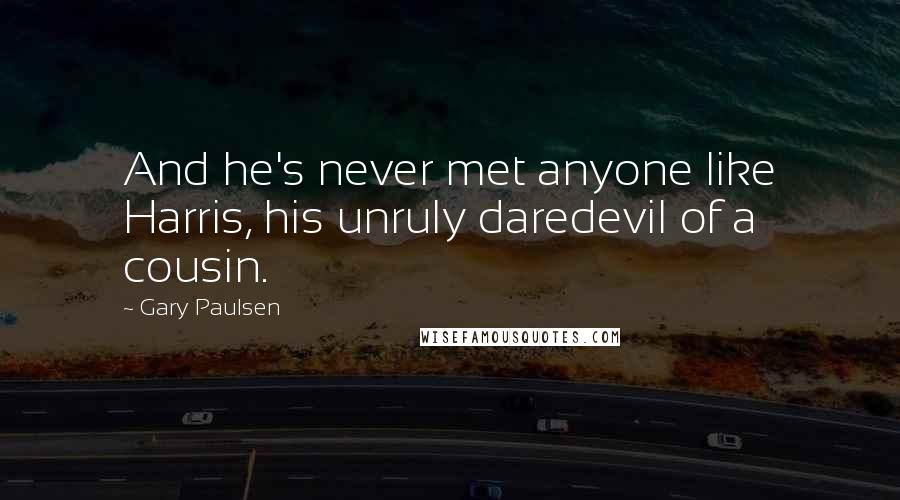 Gary Paulsen Quotes: And he's never met anyone like Harris, his unruly daredevil of a cousin.