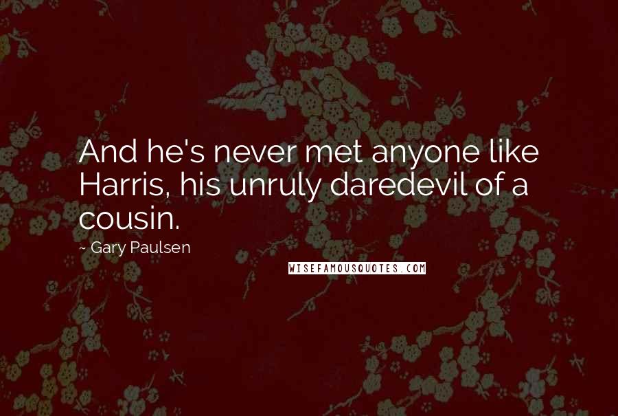 Gary Paulsen Quotes: And he's never met anyone like Harris, his unruly daredevil of a cousin.