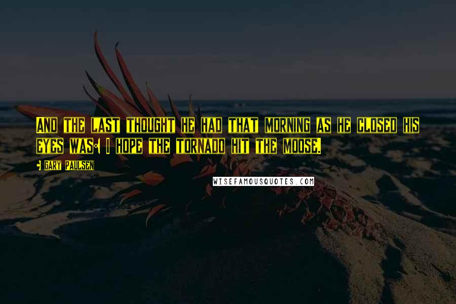 Gary Paulsen Quotes: And the last thought he had that morning as he closed his eyes was: I hope the tornado hit the moose.