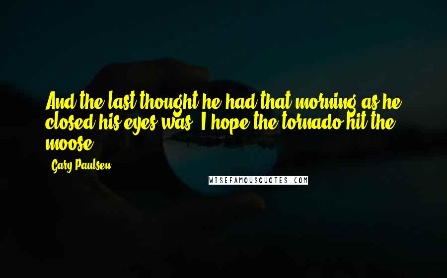 Gary Paulsen Quotes: And the last thought he had that morning as he closed his eyes was: I hope the tornado hit the moose.