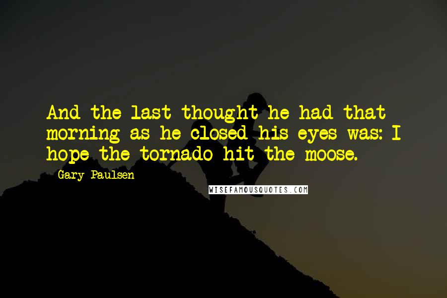 Gary Paulsen Quotes: And the last thought he had that morning as he closed his eyes was: I hope the tornado hit the moose.