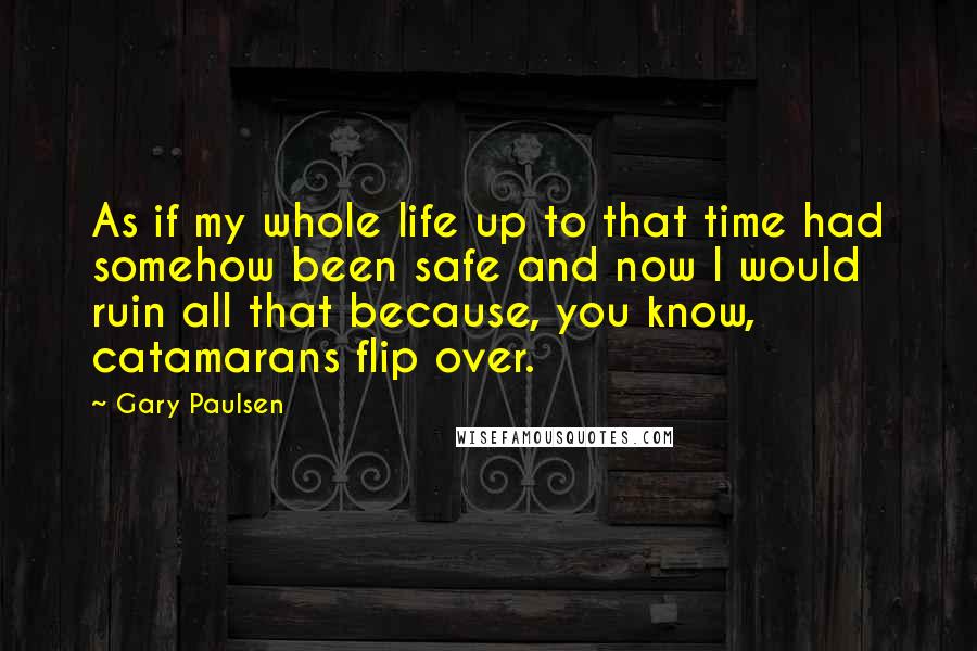 Gary Paulsen Quotes: As if my whole life up to that time had somehow been safe and now I would ruin all that because, you know, catamarans flip over.