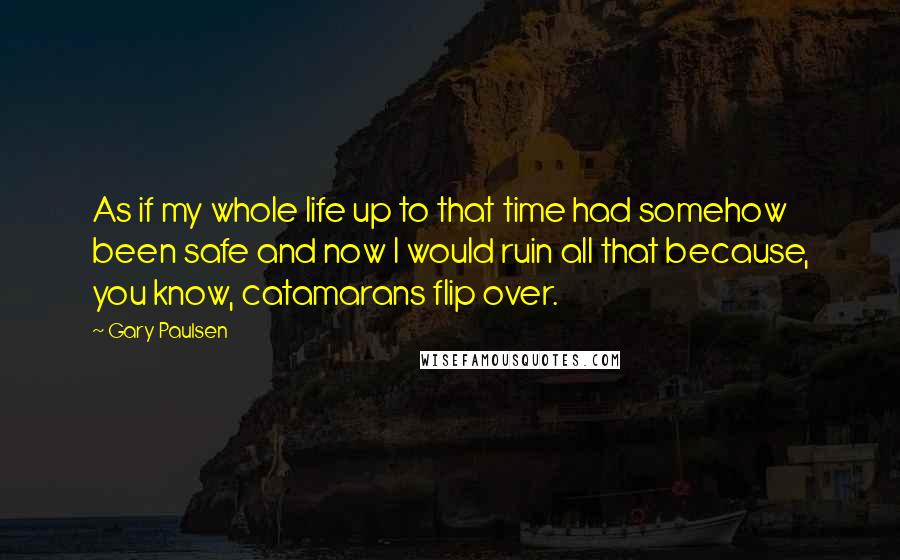 Gary Paulsen Quotes: As if my whole life up to that time had somehow been safe and now I would ruin all that because, you know, catamarans flip over.