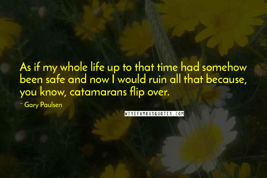 Gary Paulsen Quotes: As if my whole life up to that time had somehow been safe and now I would ruin all that because, you know, catamarans flip over.