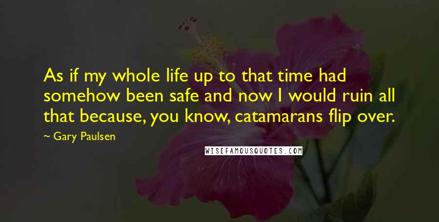 Gary Paulsen Quotes: As if my whole life up to that time had somehow been safe and now I would ruin all that because, you know, catamarans flip over.