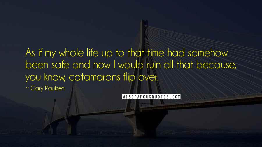 Gary Paulsen Quotes: As if my whole life up to that time had somehow been safe and now I would ruin all that because, you know, catamarans flip over.