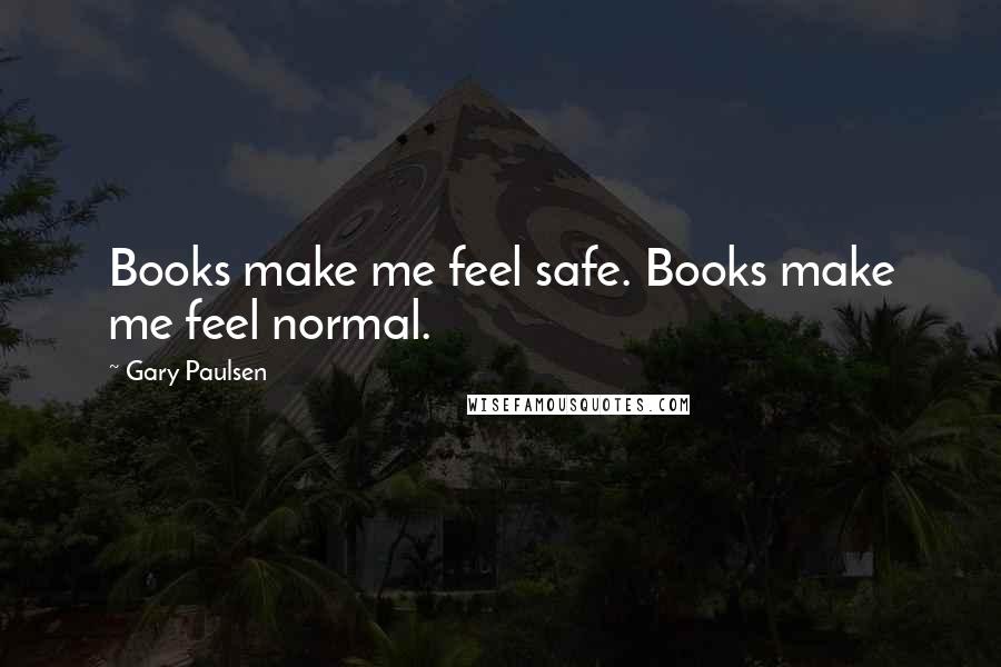 Gary Paulsen Quotes: Books make me feel safe. Books make me feel normal.