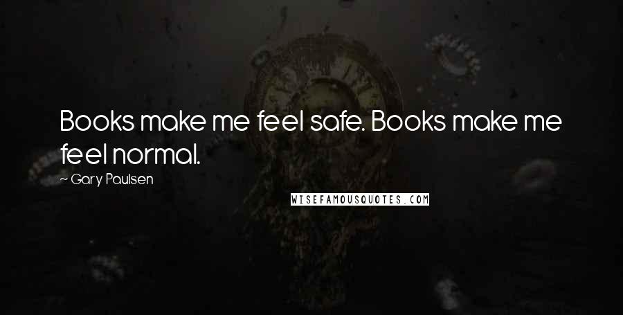 Gary Paulsen Quotes: Books make me feel safe. Books make me feel normal.