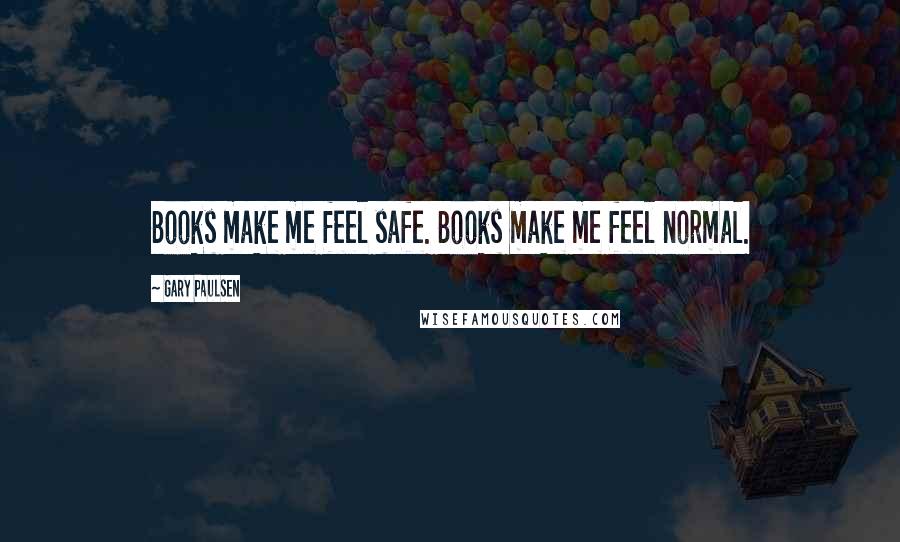 Gary Paulsen Quotes: Books make me feel safe. Books make me feel normal.