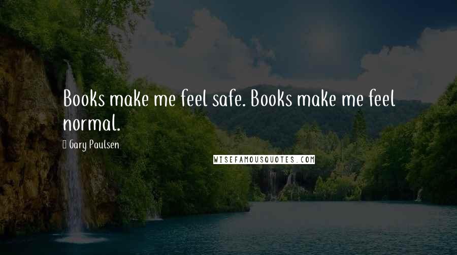 Gary Paulsen Quotes: Books make me feel safe. Books make me feel normal.