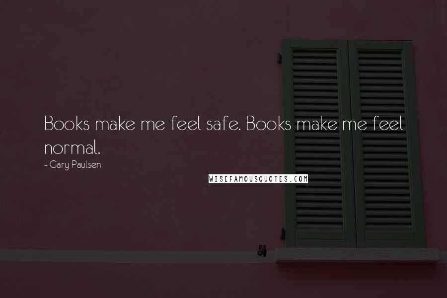 Gary Paulsen Quotes: Books make me feel safe. Books make me feel normal.