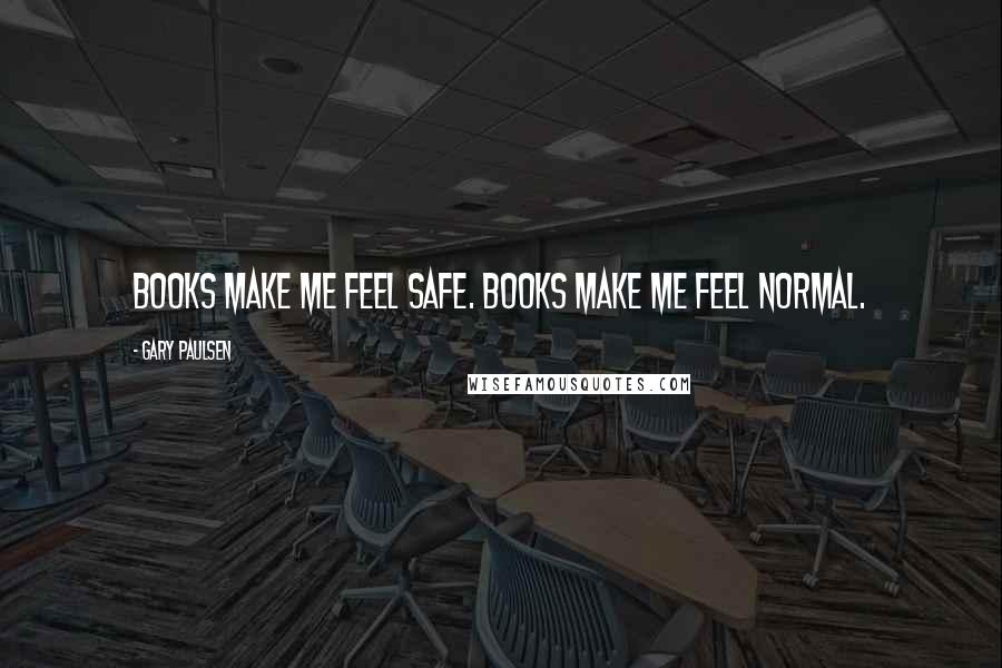 Gary Paulsen Quotes: Books make me feel safe. Books make me feel normal.