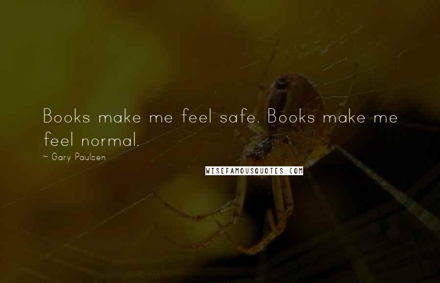 Gary Paulsen Quotes: Books make me feel safe. Books make me feel normal.