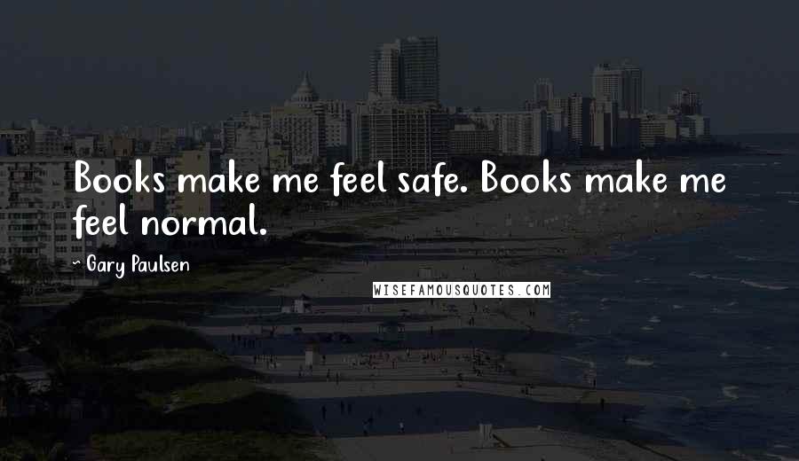 Gary Paulsen Quotes: Books make me feel safe. Books make me feel normal.