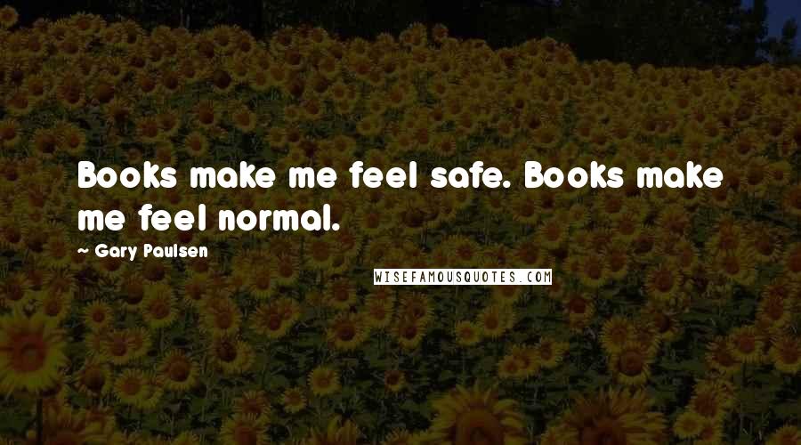 Gary Paulsen Quotes: Books make me feel safe. Books make me feel normal.