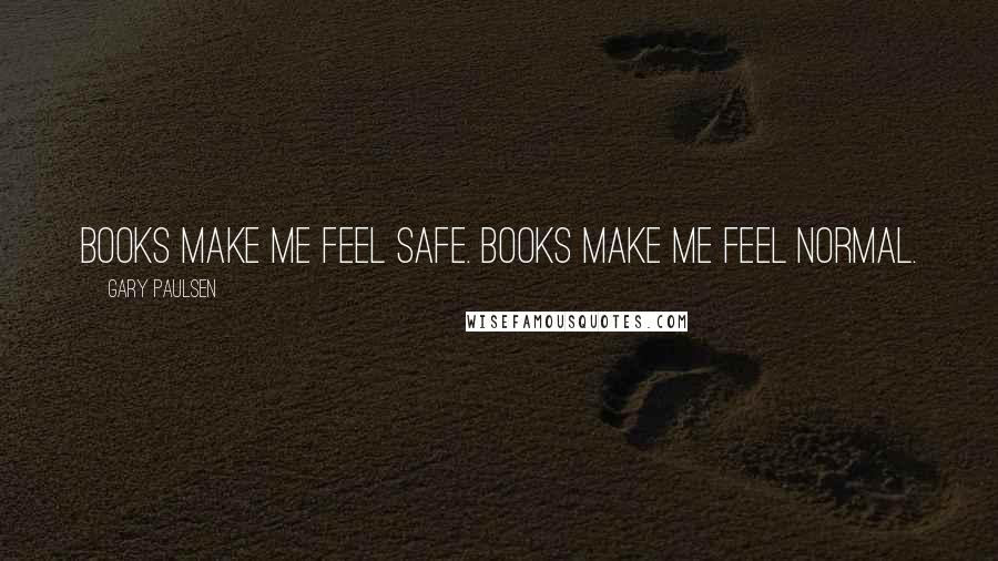 Gary Paulsen Quotes: Books make me feel safe. Books make me feel normal.