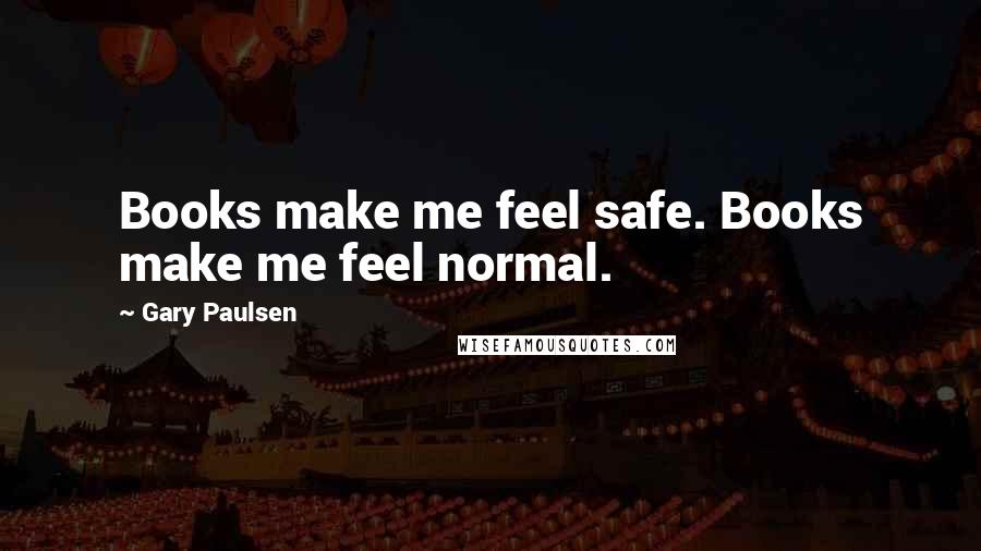 Gary Paulsen Quotes: Books make me feel safe. Books make me feel normal.