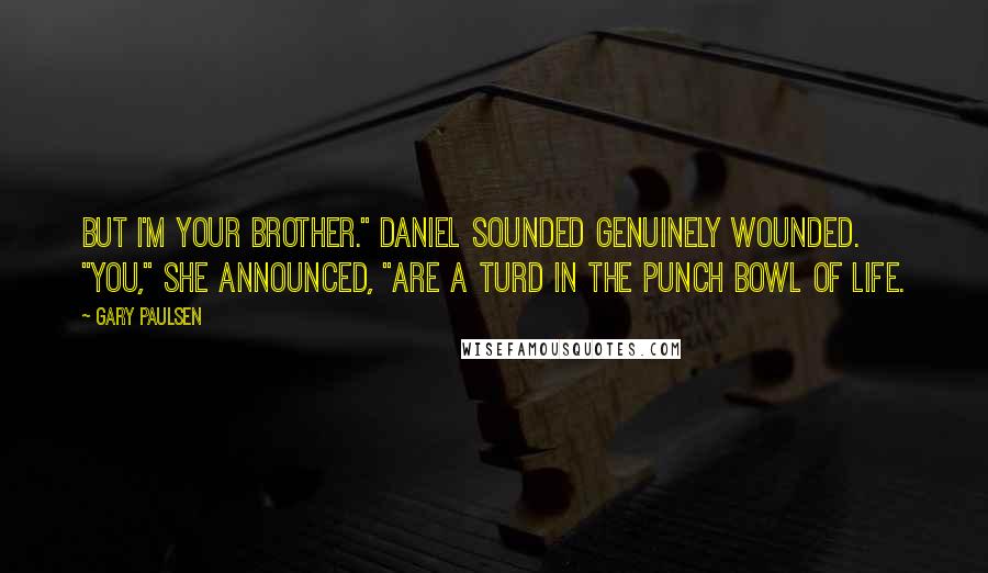 Gary Paulsen Quotes: But I'm your brother." Daniel sounded genuinely wounded. "You," she announced, "are a turd in the punch bowl of life.