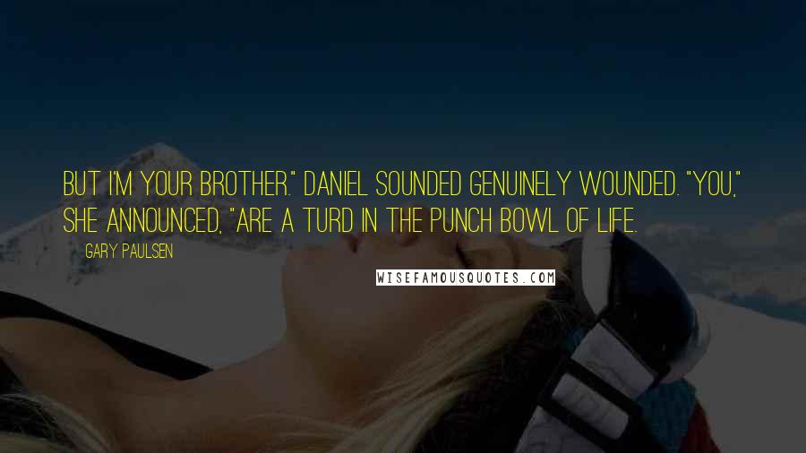 Gary Paulsen Quotes: But I'm your brother." Daniel sounded genuinely wounded. "You," she announced, "are a turd in the punch bowl of life.