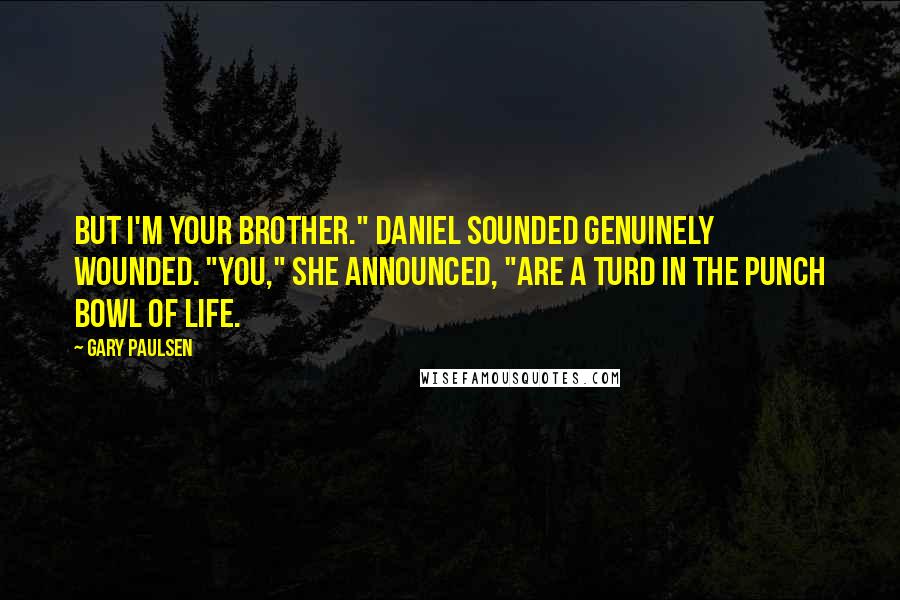 Gary Paulsen Quotes: But I'm your brother." Daniel sounded genuinely wounded. "You," she announced, "are a turd in the punch bowl of life.