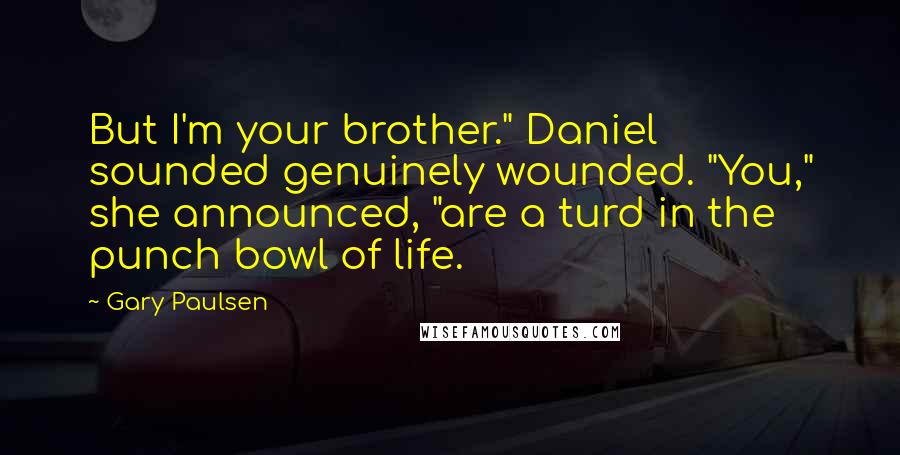 Gary Paulsen Quotes: But I'm your brother." Daniel sounded genuinely wounded. "You," she announced, "are a turd in the punch bowl of life.