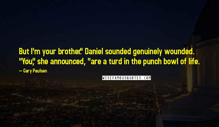 Gary Paulsen Quotes: But I'm your brother." Daniel sounded genuinely wounded. "You," she announced, "are a turd in the punch bowl of life.