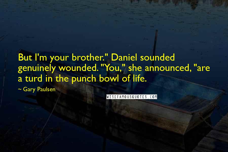 Gary Paulsen Quotes: But I'm your brother." Daniel sounded genuinely wounded. "You," she announced, "are a turd in the punch bowl of life.