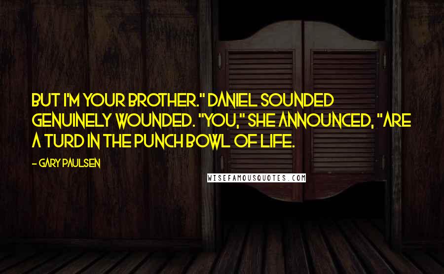 Gary Paulsen Quotes: But I'm your brother." Daniel sounded genuinely wounded. "You," she announced, "are a turd in the punch bowl of life.