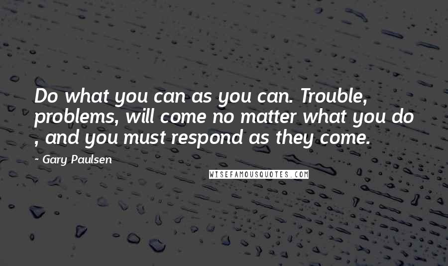 Gary Paulsen Quotes: Do what you can as you can. Trouble, problems, will come no matter what you do , and you must respond as they come.