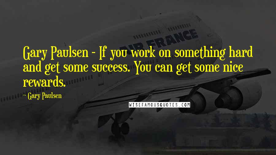 Gary Paulsen Quotes: Gary Paulsen - If you work on something hard and get some success. You can get some nice rewards.