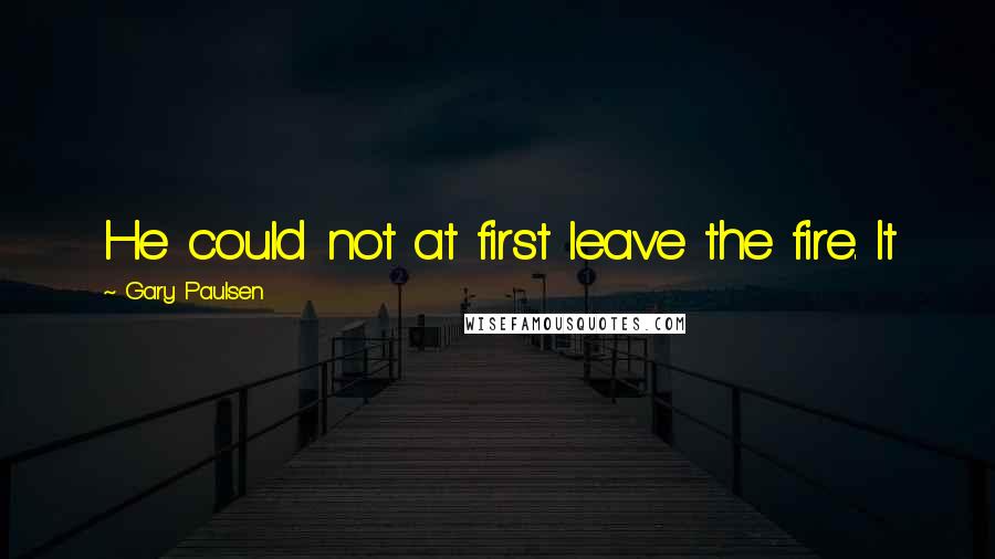 Gary Paulsen Quotes: He could not at first leave the fire. It