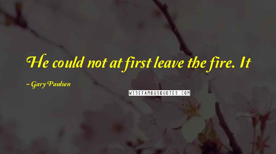 Gary Paulsen Quotes: He could not at first leave the fire. It