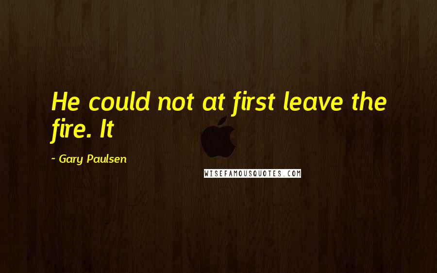 Gary Paulsen Quotes: He could not at first leave the fire. It