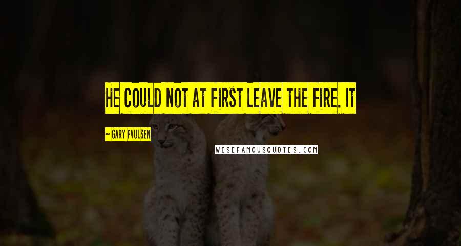 Gary Paulsen Quotes: He could not at first leave the fire. It