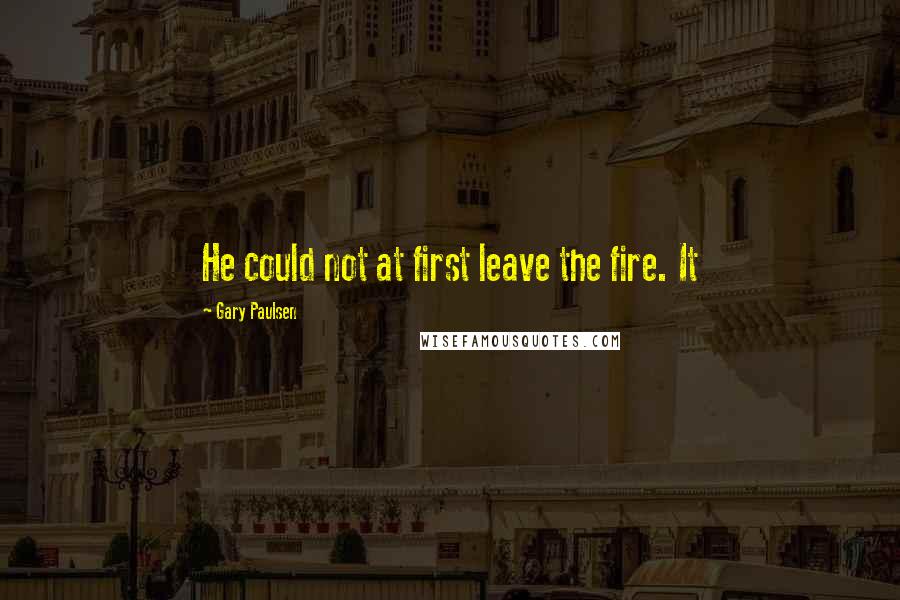 Gary Paulsen Quotes: He could not at first leave the fire. It