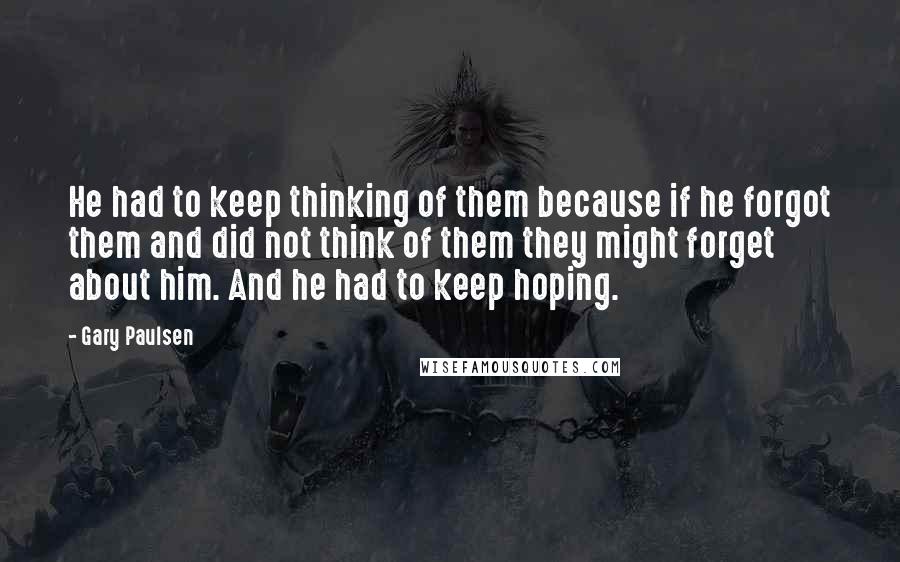 Gary Paulsen Quotes: He had to keep thinking of them because if he forgot them and did not think of them they might forget about him. And he had to keep hoping.