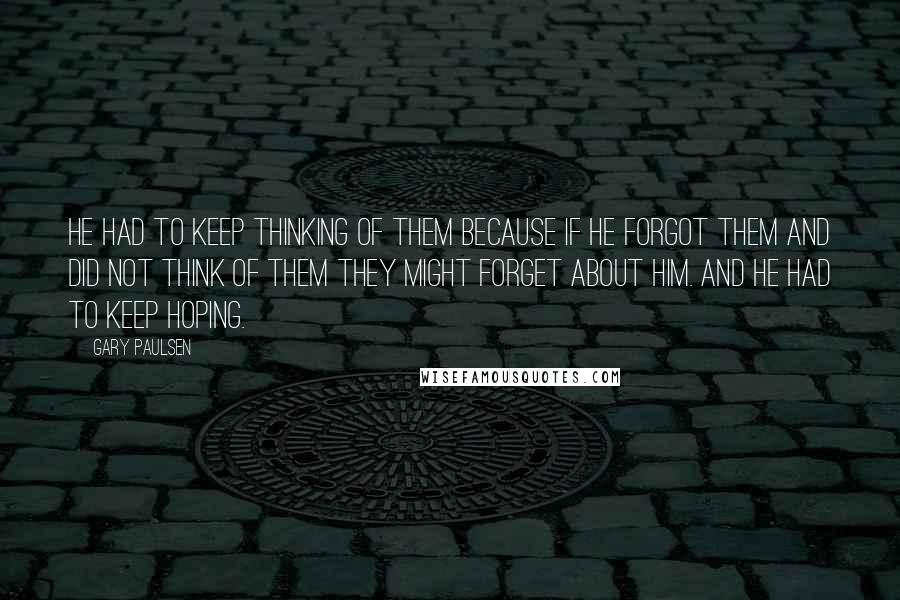 Gary Paulsen Quotes: He had to keep thinking of them because if he forgot them and did not think of them they might forget about him. And he had to keep hoping.