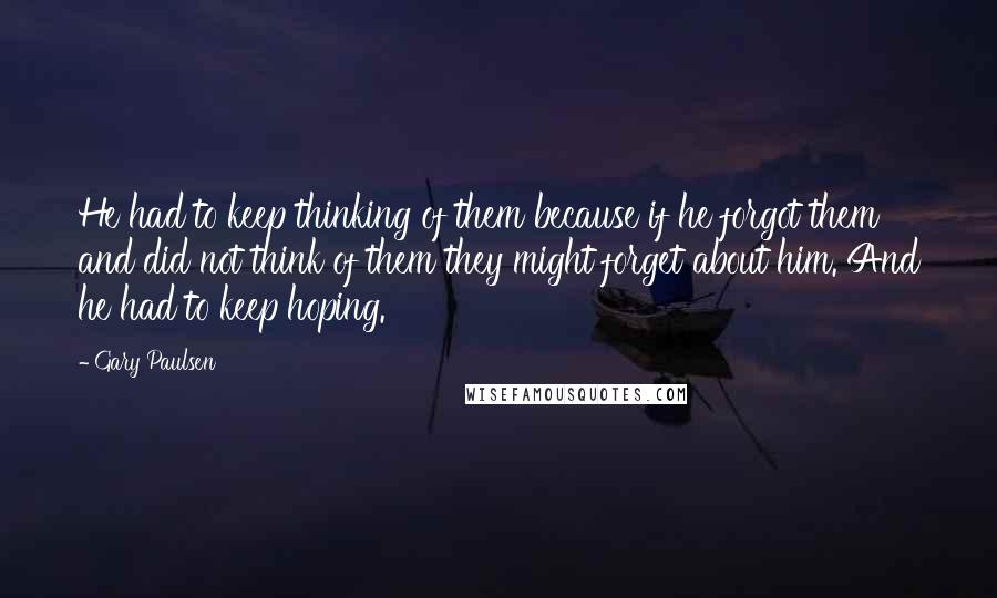 Gary Paulsen Quotes: He had to keep thinking of them because if he forgot them and did not think of them they might forget about him. And he had to keep hoping.