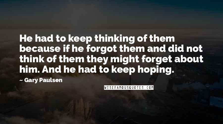 Gary Paulsen Quotes: He had to keep thinking of them because if he forgot them and did not think of them they might forget about him. And he had to keep hoping.
