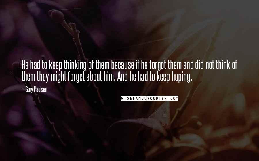 Gary Paulsen Quotes: He had to keep thinking of them because if he forgot them and did not think of them they might forget about him. And he had to keep hoping.