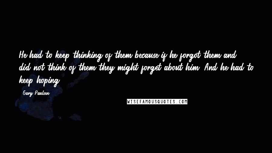 Gary Paulsen Quotes: He had to keep thinking of them because if he forgot them and did not think of them they might forget about him. And he had to keep hoping.