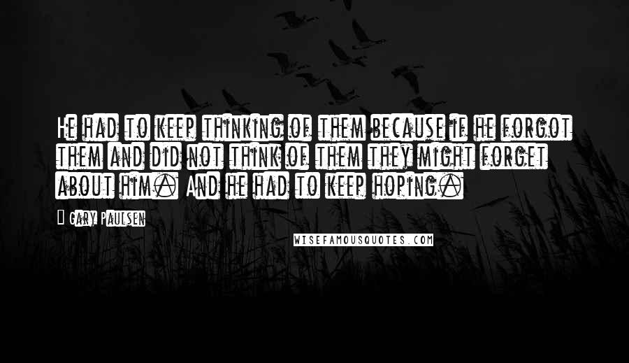 Gary Paulsen Quotes: He had to keep thinking of them because if he forgot them and did not think of them they might forget about him. And he had to keep hoping.