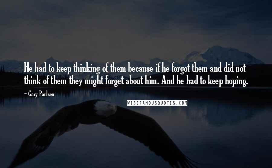 Gary Paulsen Quotes: He had to keep thinking of them because if he forgot them and did not think of them they might forget about him. And he had to keep hoping.