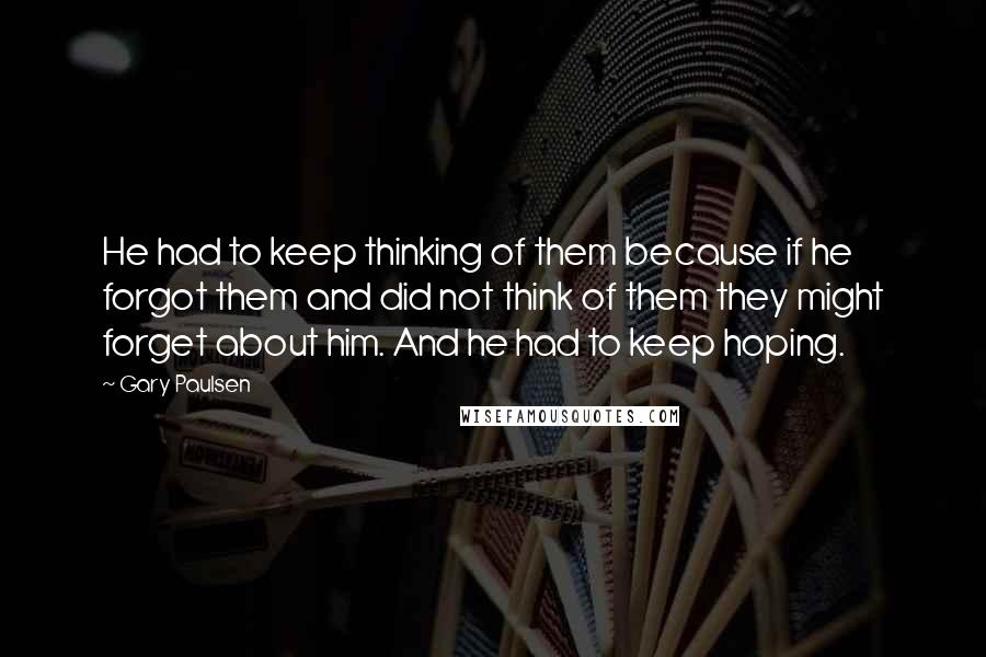 Gary Paulsen Quotes: He had to keep thinking of them because if he forgot them and did not think of them they might forget about him. And he had to keep hoping.